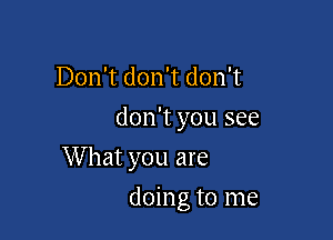 Don't don't don't
don't you see

W hat you are

doing to me