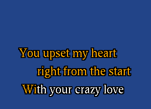 You upset my heart
right from the start

With your crazy love