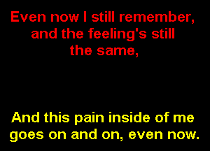 Even now I still remember,
and the feeling's still
the same,

And this pain inside of me
goes on and on, even now.