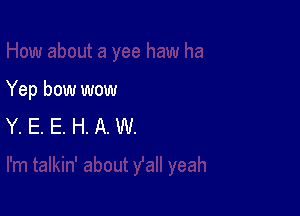 Yep bow wow

Y. E. E. H. A. W.