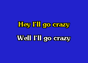 Hey I'll go crazy

Well I'll go crazy