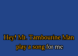 Hey! Mr. Tambourine Man

play a song for me