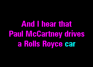 And I hear that

Paul McCartney drives
3 Rolls Royce car