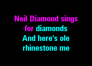 Neil Diamond sings
for diamonds

And here's ole
rhinestone me