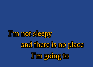 I'm not sleepy

and there is no place
I'm going to