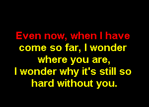 Even now, when l have
come so far, I wonder

where you are,
I wonder why it's still so
hard without you.