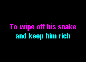 To wipe off his snake

and keep him rich