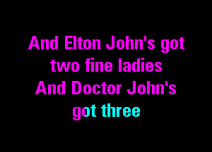 And Elton John's got
two fine ladies

And Doctor John's
got three
