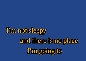 I'm not sleepy

and there is no place

I'm going to