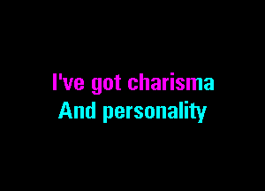 I've got charisma

And personality