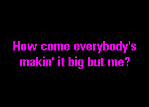 How come everybody's

makin' it big but me?