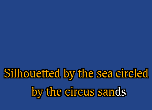 Silhouetted by the sea circled

by the circus sands