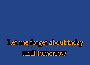 Let me forget about today

until tomorrow