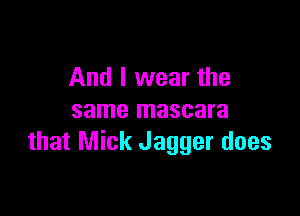 And I wear the

same mascara
that Mick Jagger does