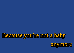 Because you're not a baby

anymore