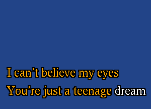 I can't believe my eyes

You're just a teenage dream