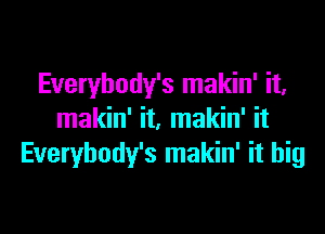 Everybody's makin' it,

makin' it, makin' it
Everybody's makin' it big