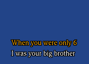 When you were only 6

I was your big brother
