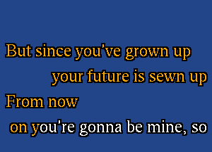 But since you've grown up
your future is sewn up
From now

on you're gonna be mine, so