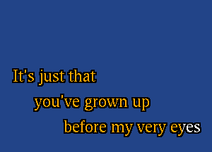 It's just that

you've grown up

before my very eyes