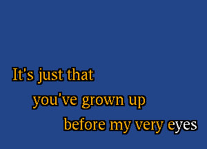 It's just that

you've grown up

before my very eyes