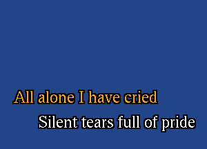 All alone I have cried

Silent tears full of pride