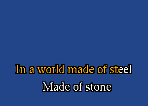 In a world made of steel

Made of stone
