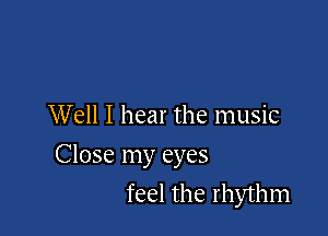 Well I hear the music

Close my eyes

feel the rhythm