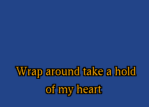 Wrap around take a hold

of my heart