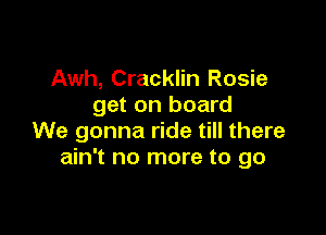 Awh, Cracklin Rosie
get on board

We gonna ride till there
ain't no more to go