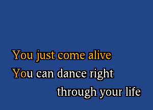 You just come alive

You can dance right
through your life