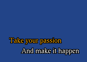 Take your passion

And make it happen