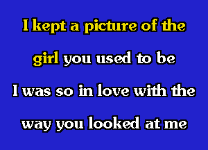 I kept a picture of the
girl you used to be
I was so in love with the

way you looked at me