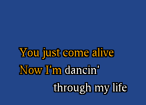 You just come alive
Now I'm dancin'

through my life