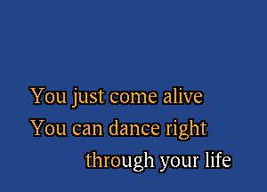 You just come alive

You can dance right

through your life