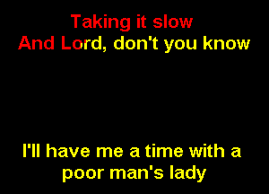 Taking it slow
And Lord, don't you know

I'll have me a time with a
poor man's lady