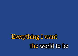 Everything I want

the world to be