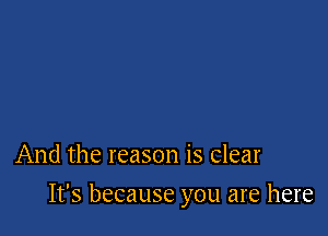 And the reason is clear

It's because you are here