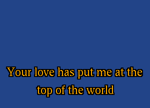 Your love has put me at the

top of the world