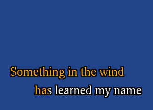 Something in the wind

has learned my name