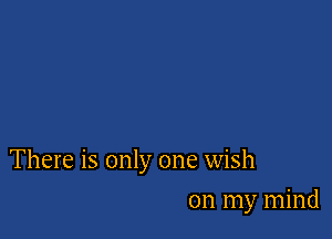 There is only one wish

on my mind