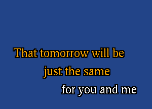That tomorrow will be

just the same

for you and me