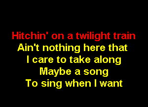 Hitchin' on a twilight train
Ain't nothing here that
I care to take along
Maybe a song
To sing when I want