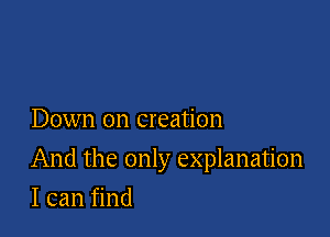 Down on creation

And the only explanation

I can find