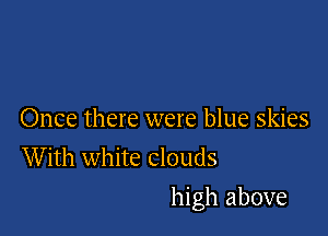 Once there were blue skies
With white clouds

high above