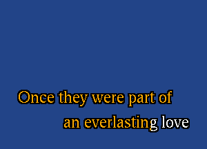 Once they were part of

an everlasting love