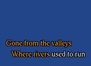 Gone from the valleys

Where rivers used to run