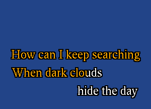 How can I keep searching
When dark clouds

hide the day