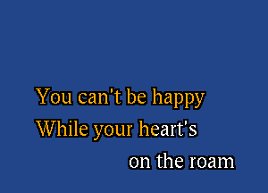 You can't be happy

While your heart's
0n the roam