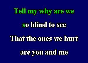 Tell my Why are we

so blind to see
That the ones we hurt

are you and me